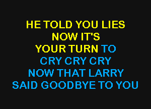 HETOLD YOU LIES
NOW IT'S
YOURTURN T0
CRYCRYCRY
NOW THAT LARRY
SAID GOODBYE TO YOU