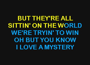 BUT THEY'RE ALL
SITI'IN' 0N THEWORLD
WE'RETRYIN'TO WIN
0H BUT YOU KNOW
I LOVE A MYSTERY