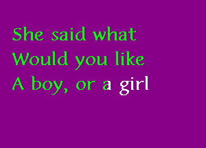 She said what
Would you like

A boy, or a girl
