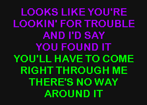 YOU'LL HAVE TO COME
RIGHT THROUGH ME
THERE'S NO WAY
AROUND IT