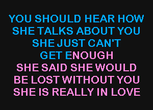 YOU SHOULD HEAR HOW
SHETALKS ABOUT YOU
SHEJUST CAN'T
GET ENOUGH
SHESAID SHEWOULD
BE LOSTWITHOUT YOU
SHE IS REALLY IN LOVE