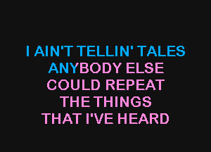 I AIN'T TELLIN' TALES
ANYBODYELSE
COULD REPEAT

THETTHNGS

THAT I'VE HEARD l