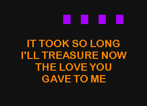 IT TOOK SO LONG

I'LL TREASURE NOW
THE LOVE YOU
GAVE TO ME