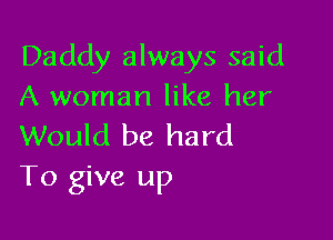 Daddy always said
A woman like her

Would be hard
To give up