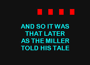 AND 80 IT WAS

THAT LATER
AS THE MILLER
TOLD HIS TALE