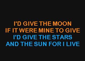 I'D GIVE THEMOON
IF ITWERE MINETO GIVE
I'D GIVE THESTARS
AND THE SUN FOR I LIVE