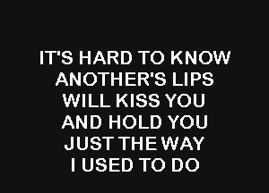 IT'S HARD TO KNOW
ANOTHER'S LIPS

WILL KISS YOU

AND HOLD YOU
JUST THEWAY
I USED TO DO