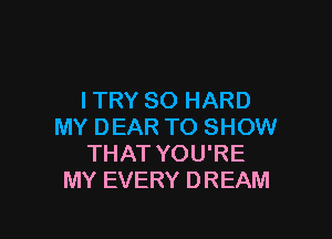 ITRY SO HARD

MY DEAR TO SHOW
THAT YOU'RE
MY EVERY DREAM