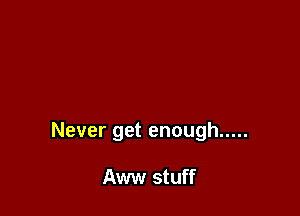 Never get enough .....

Aww stuff
