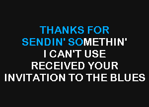 THANKS FOR
SENDIN' SOMETHIN'
I CAN'T USE
RECEIVED YOUR
INVITATION TO THE BLUES