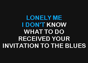 LONELY ME
I DON'T KNOW
WHAT TO DO
RECEIVED YOUR
INVITATION TO THE BLUES