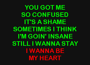 YOU GOT ME
SO CONFUSED
IT'S ASHAME
SOMETIMES I THINK
I'M GOIN' INSANE
STILL I WANNA STAY