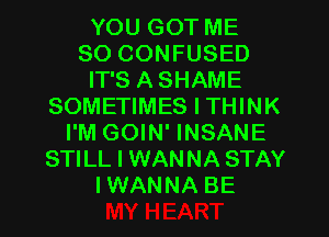 YOU GOT ME
SO CONFUSED
IT'S ASHAME
SOMETIMES I THINK
I'M GOIN' INSANE
STILL I WANNA STAY
IWANNA BE