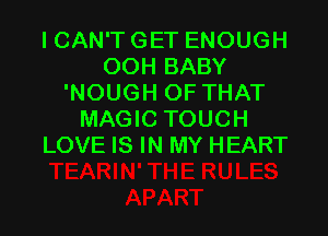 ICAN'T GET ENOUGH
OOH BABY
'NOUGH OF THAT

MAGIC TOUCH
LOVE IS IN MY HEART