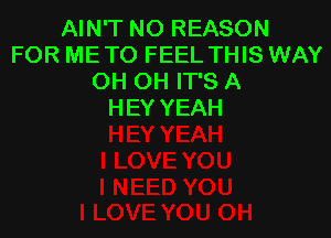 AIN'T NO REASON
FOR ME TO FEEL THIS WAY
OH OH IT'S A
HEY YEAH