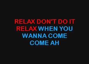 WHEN YOU

WANNA COME
COME AH