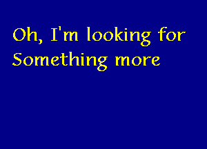 Oh, I'm looking for
Something more