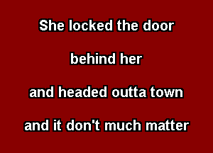 She locked the door
behind her

and headed outta town

and it don't much matter