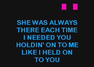 SHE WAS ALWAYS
THERE EACH TIME
I NEEDED YOU
HOLDIN' ON TO ME

LIKEI HELD ON
TO YOU I