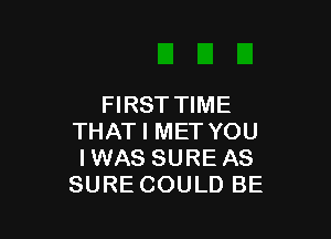 FIRST TIME

THAT I MET YOU
IWAS SURE AS
SURE COULD BE
