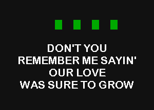 DON'T YOU

REMEMBER ME SAYIN'
OUR LOVE
WAS SURE TO GROW