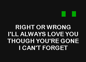 RIGHT 0R WRONG
I'LL ALWAYS LOVE YOU
THOUGH YOU'RE GONE

I CAN'T FORGET