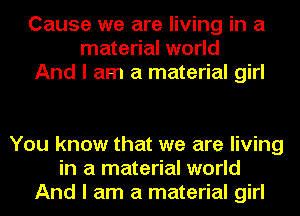 Cause we are living in a
material world
And I am a material girl

You know that we are living
in a material world
And I am a material girl