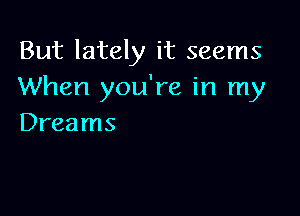But lately it seems
When you're in my

Dreams