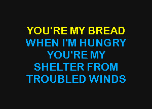 YOU'RE MY BREAD
WHEN I'M HUNGRY
YOU'RE MY
SHELTER FROM
TROUBLED WINDS

g