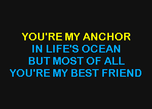 YOU'RE MY ANCHOR
IN LIFE'S OCEAN
BUT MOST OF ALL

YOU'RE MY BEST FRIEND