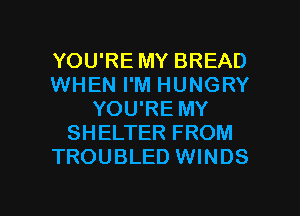 YOU'RE MY BREAD
WHEN I'M HUNGRY
YOU'RE MY
SHELTER FROM
TROUBLED WINDS

g