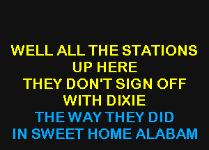 WELL ALL THE STATIONS
UP HERE
THEY DON'T SIGN OFF
WITH DIXIE
THEWAYTHEY DID
IN SWEET HOME ALABAM