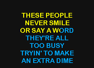 THESE PEOPLE
NEVER SMILE
OR SAY AWORD
THEY'RE ALL
TOO BUSY

TRYIN' TO MAKE
AN EXTRA DIME l