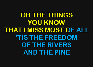 0H THETHINGS
YOU KNOW
THAT I MISS MOST OF ALL
'TIS THE FREEDOM
OF THE RIVERS
AND THE PINE