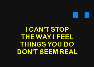 I CAN'T STOP

THE WAY I FEEL
THINGS YOU DO
DON'T SEEM REAL