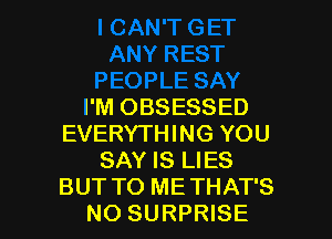 I'M OBSESSED
EVERYTHING YOU
SAY IS LIES

BUT TO ME THAT'S
NO SURPRISE l