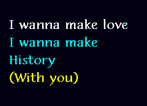 I wanna make love
I wanna make

History
(With you)