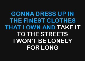 GONNA DRESS UP IN
THE FINESTCLOTHES
THAT I OWN AND TAKE IT
TO THE STREETS
IWON'T BE LONELY
FOR LONG