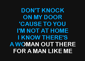 DON'T KNOCK
ON MY DOOR
'CAUSETO YOU
I'M NOT AT HOME
I KNOW THERE'S
AWOMAN OUT THERE

FORAMAN LIKEME l