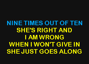 NINE TIMES OUT OF TEN
SHE'S RIGHT AND
I AM WRONG
WHEN IWON'TGIVE IN
SHEJUST GOES ALONG