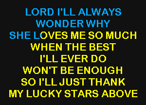 LORD I'LL ALWAYS
WONDER WHY
SHE LOVES ME SO MUCH
WHEN THE BEST
I'LL EVER D0
WON'T BE ENOUGH
SO I'LLJUST THANK
MY LUCKY STARS ABOVE