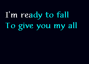 I'm ready to fall
To give you my all