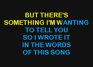 BUT THERE'S
SOMETHING I'M WANTING
TO TELL YOU
SO I WROTE IT
IN THEWORDS
OF THIS SONG