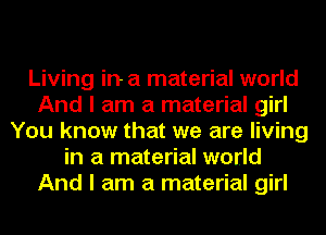 Living in a material world
And I am a material girl
You know that we are living
in a material world
And I am a material girl