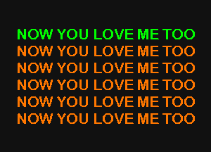 NOW YOU LOVE ME TOO
NOW YOU LOVE ME TOO
NOW YOU LOVE ME TOO
NOW YOU LOVE ME TOO
NOW YOU LOVE ME TOO
NOW YOU LOVE ME TOO