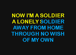 NOW I'M A SOLDIER

A LONELY SOLDIER

AWAY FROM HOME

THROUGH NO WISH
OF MY OWN