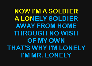 NOW I'M A SOLDIER
A LONELY SOLDIER
AWAY FROM HOME
THROUGH N0 WISH
OF MY OWN
THAT'S WHY I'M LONELY
I'M MR. LONELY