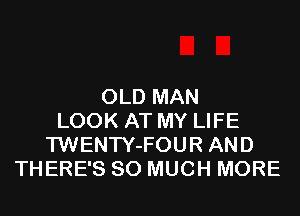 OLD MAN
LOOK AT MY LIFE
'l'WENTY-FOUR AND
THERE'S SO MUCH MORE