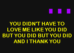 YOU DIDN'T HAVE TO
LOVE ME LIKEYOU DID
BUTYOU DID BUTYOU DID
AND ITHANKYOU