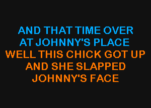 AND THAT TIME OVER
ATJOHNNY'S PLACE
WELL THIS CHICK GOT UP
AND SHESLAPPED
JOHNNY'S FACE